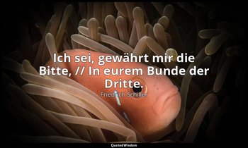 "Ich sei, gewährt mir die Bitte, // In eurem Bunde der Dritte." - Die Bürgschaft — Friedrich Schiller