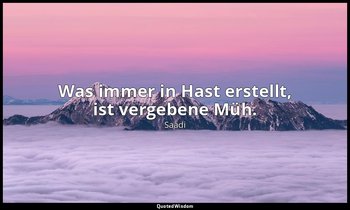 "Was immer in Hast erstellt, ist vergebene Müh." — Saadi
