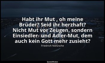 "Habt ihr Mut , oh meine Brüder? Seid ihr herzhaft? Nicht Mut vor Zeugen, sonder — Friedrich Nietzsche