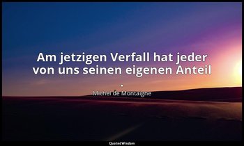 "Am jetzigen Verfall hat jeder von uns seinen eigenen Anteil ." - Essais — Michel de Montaigne