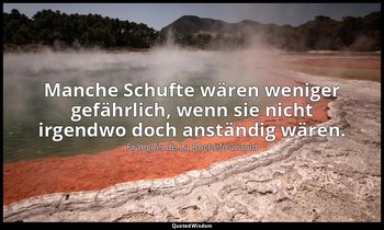 "Manche Schufte wären weniger gefährlich, wenn sie nicht irgendwo doch anständig — François de La Rochefoucauld