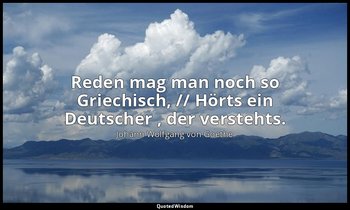 " Reden mag man noch so Griechisch, // Hörts ein Deutscher , der verstehts." – P — Johann Wolfgang von Goethe