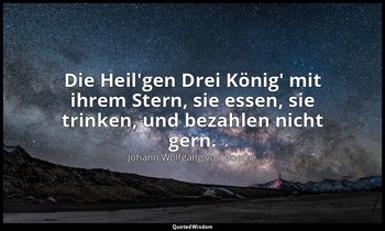 "Die Heil'gen Drei König' mit ihrem Stern, sie essen, sie trinken, und bezahlen  — Johann Wolfgang von Goethe
