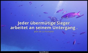 "Jeder übermütige Sieger arbeitet an seinem Untergang ." — Jean de La Fontaine