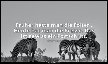 "Früher hatte man die Folter . Heute hat man die Presse. Das ist gewiss ein Fort — Oscar Wilde