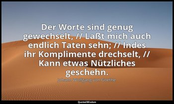 "Der Worte sind genug gewechselt, // Laßt mich auch endlich Taten sehn; // Indes — Johann Wolfgang von Goethe