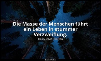 "Die Masse der Menschen führt ein Leben in stummer Verzweiflung." — Henry David Thoreau