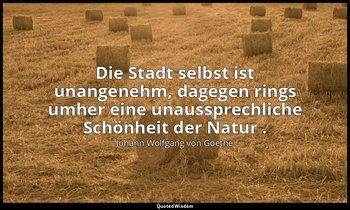 "Die Stadt selbst ist unangenehm, dagegen rings umher eine unaussprechliche Schö — Johann Wolfgang von Goethe