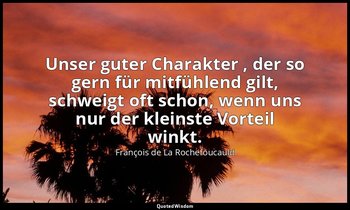 "Unser guter Charakter , der so gern für mitfühlend gilt, schweigt oft schon, we — François de La Rochefoucauld