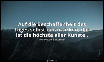 "Auf die Beschaffenheit des Tages selbst einzuwirken, das ist die höchste aller  — Henry David Thoreau