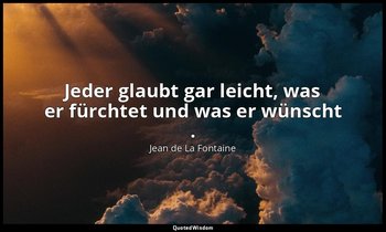 "Jeder glaubt gar leicht, was er fürchtet und was er wünscht ." — Jean de La Fontaine