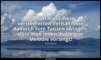 "[…] man muss diese versteinerten Verhältnisse dadurch zum Tanzen zwingen, dass  — Karl Marx
