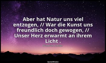 "Aber hat Natur uns viel entzogen, // War die Kunst uns freundlich doch gewogen, — Friedrich Schiller
