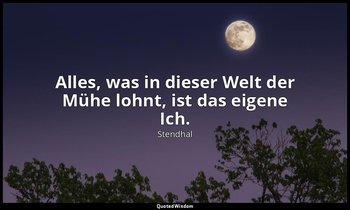 "Alles, was in dieser Welt der Mühe lohnt, ist das eigene Ich." — Stendhal