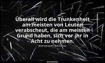 "Überall wird die Trunkenheit am meisten von Leuten verabscheut, die am meisten  — Jean-Jacques Rousseau