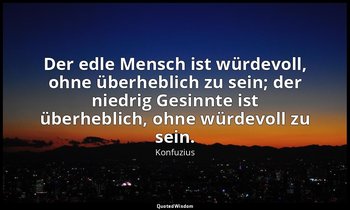 "Der edle Mensch ist würdevoll, ohne überheblich zu sein; der niedrig Gesinnte i — Konfuzius