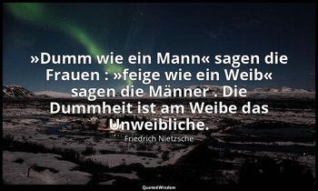 "»Dumm wie ein Mann« sagen die Frauen : »feige wie ein Weib« sagen die Männer .  — Friedrich Nietzsche