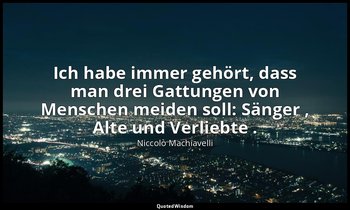 "Ich habe immer gehört, dass man drei Gattungen von Menschen meiden soll: Sänger — Niccolò Machiavelli
