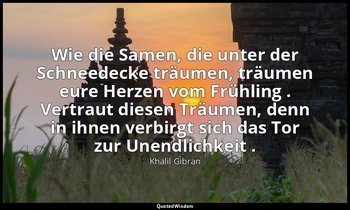 "Wie die Samen, die unter der Schneedecke träumen, träumen eure Herzen vom Frühl — Khalil Gibran