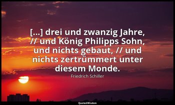 "[...] drei und zwanzig Jahre, // und König Philipps Sohn, und nichts gebaut, // — Friedrich Schiller
