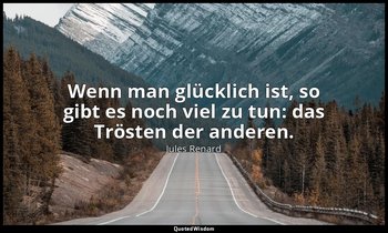 "Wenn man glücklich ist, so gibt es noch viel zu tun: das Trösten der anderen." — Jules Renard