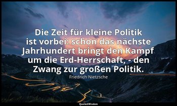 "Die Zeit für kleine Politik ist vorbei: schon das nächste Jahrhundert bringt de — Friedrich Nietzsche