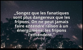 „Songez que les fanatiques sont plus dangereux que les fripons. On ne peut jamai — Voltaire