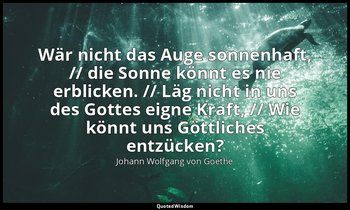"Wär nicht das Auge sonnenhaft, // die Sonne könnt es nie erblicken. // Läg nich — Johann Wolfgang von Goethe