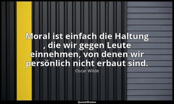 " Moral ist einfach die Haltung , die wir gegen Leute einnehmen, von denen wir p — Oscar Wilde
