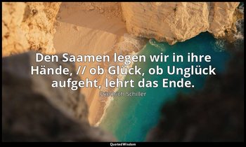 "Den Saamen legen wir in ihre Hände, // ob Glück, ob Unglück aufgeht, lehrt das  — Friedrich Schiller