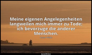 "Meine eigenen Angelegenheiten langweilen mich immer zu Tode; ich bevorzuge die  — Oscar Wilde