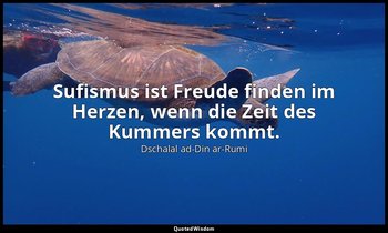 " Sufismus ist Freude finden im Herzen, wenn die Zeit des Kummers kommt." - Ziti — Dschalal ad-Din ar-Rumi