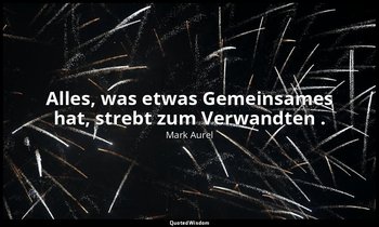 "Alles, was etwas Gemeinsames hat, strebt zum Verwandten ." - Selbstbetrachtunge — Mark Aurel