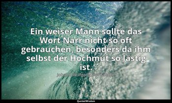 "Ein weiser Mann sollte das Wort Narr nicht so oft gebrauchen, besonders da ihm  — Johann Wolfgang von Goethe