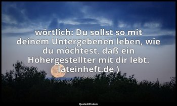 wörtlich: Du sollst so mit deinem Untergebenen leben, wie du möchtest, daß ein H — Seneca
