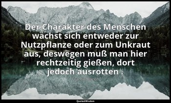 "Der Charakter des Menschen wächst sich entweder zur Nutzpflanze oder zum Unkrau — Francis Bacon