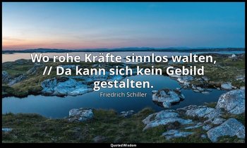 "Wo rohe Kräfte sinnlos walten, // Da kann sich kein Gebild gestalten." - Das Li — Friedrich Schiller