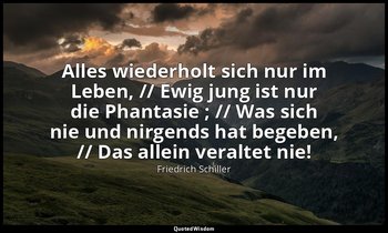 "Alles wiederholt sich nur im Leben, // Ewig jung ist nur die Phantasie ; // Was — Friedrich Schiller