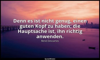 "Denn es ist nicht genug, einen guten Kopf zu haben; die Hauptsache ist, ihn ric — René Descartes