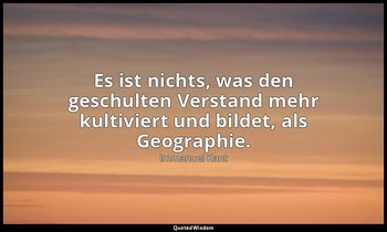 "Es ist nichts, was den geschulten Verstand mehr kultiviert und bildet, als Geog — Immanuel Kant