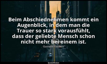 "Beim Abschiednehmen kommt ein Augenblick, in dem man die Trauer so stark voraus — Gustave Flaubert
