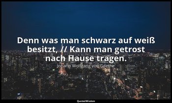 "Denn was man schwarz auf weiß besitzt, // Kann man getrost nach Hause tragen."  — Johann Wolfgang von Goethe