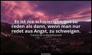 "Es ist nie schwieriger, gut zu reden als dann, wenn man nur redet aus Angst, zu — François de La Rochefoucauld