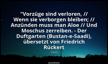 "Vorzüge sind verloren, // Wenn sie verborgen bleiben; // Anzünden muss man Aloe — Saadi