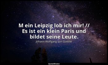 " M ein Leipzig lob ich mir! // Es ist ein klein Paris und bildet seine Leute."  — Johann Wolfgang von Goethe