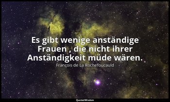 "Es gibt wenige anständige Frauen , die nicht ihrer Anständigkeit müde wären." — François de La Rochefoucauld