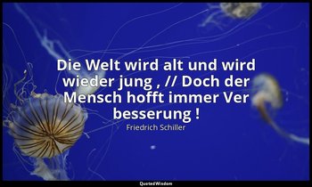 "Die Welt wird alt und wird wieder jung , // Doch der Mensch hofft immer Ver bes — Friedrich Schiller