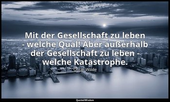 "Mit der Gesellschaft zu leben - welche Qual! Aber außerhalb der Gesellschaft zu — Oscar Wilde