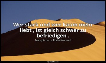 "Wer stark und wer kaum mehr liebt , ist gleich schwer zu befriedigen ." — François de La Rochefoucauld