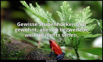 "Gewisse Stubenhocker sind gewohnt, alles zu bezweifeln, weil sie nichts sehen." — Honoré de Balzac